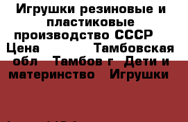 Игрушки резиновые и пластиковые производство СССР  › Цена ­ 1 000 - Тамбовская обл., Тамбов г. Дети и материнство » Игрушки   